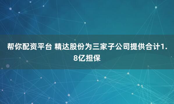 帮你配资平台 精达股份为三家子公司提供合计1.8亿担保
