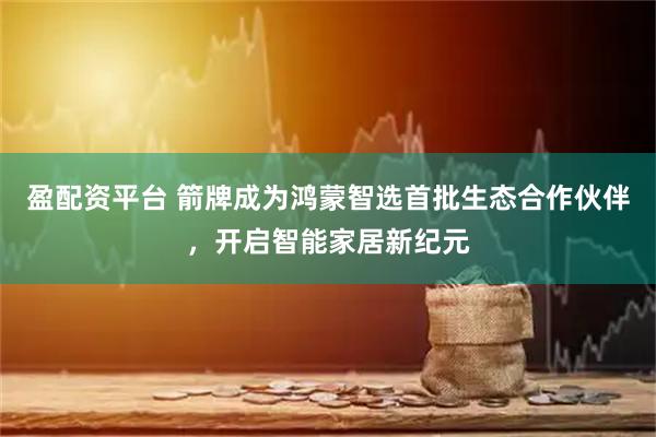 盈配资平台 箭牌成为鸿蒙智选首批生态合作伙伴，开启智能家居新纪元