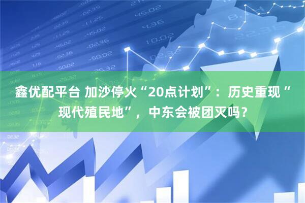 鑫优配平台 加沙停火“20点计划”：历史重现“现代殖民地”，中东会被团灭吗？