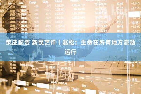 荣成配资 新民艺评丨赵松：生命在所有地方流动运行