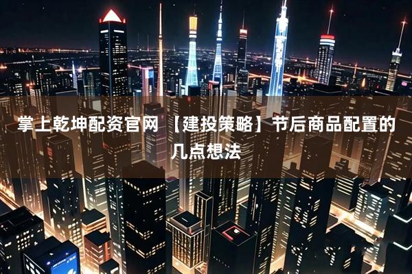 掌上乾坤配资官网 【建投策略】节后商品配置的几点想法