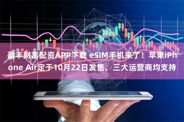盈丰财富配资APP下载 eSIM手机来了！苹果iPhone Air定于10月22日发售，三大运营商均支持