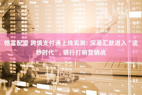 恒富配资 跨境支付通上线实测: 深港汇款进入“读秒时代”, 银行打响营销战