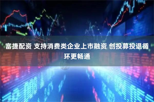 富捷配资 支持消费类企业上市融资 创投募投退循环更畅通