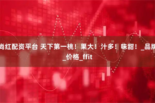 尚红配资平台 天下第一桃！果大！汁多！味甜！_品牌_价格_ffit