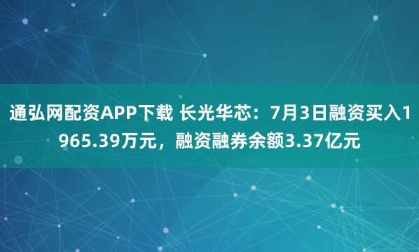 通弘网配资APP下载 长光华芯：7月3日融资买入1965.39万元，融资融券余额3.37亿元