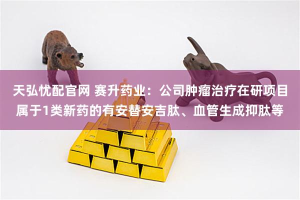天弘忧配官网 赛升药业：公司肿瘤治疗在研项目属于1类新药的有安替安吉肽、血管生成抑肽等