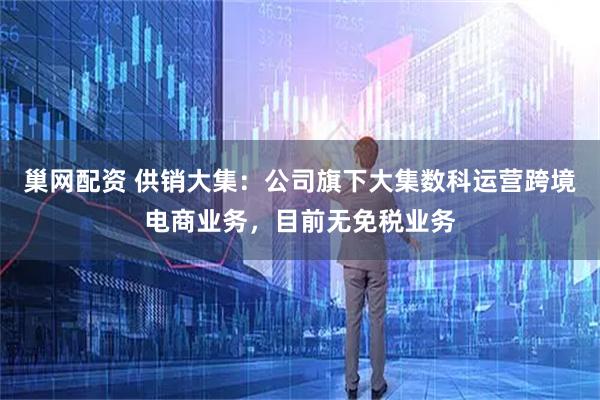 巢网配资 供销大集：公司旗下大集数科运营跨境电商业务，目前无免税业务