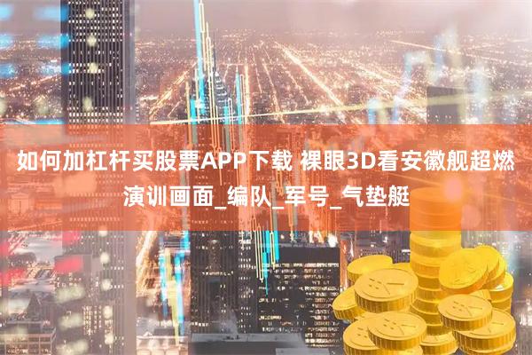 如何加杠杆买股票APP下载 裸眼3D看安徽舰超燃演训画面_编队_军号_气垫艇