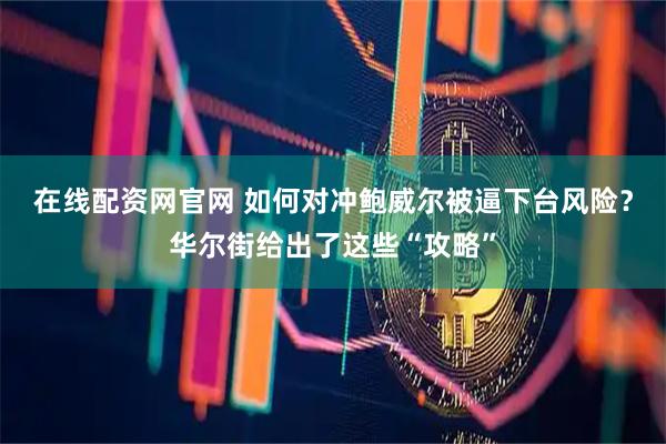 在线配资网官网 如何对冲鲍威尔被逼下台风险？华尔街给出了这些“攻略”
