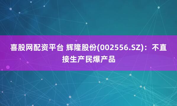 喜股网配资平台 辉隆股份(002556.SZ)：不直接生产民爆产品