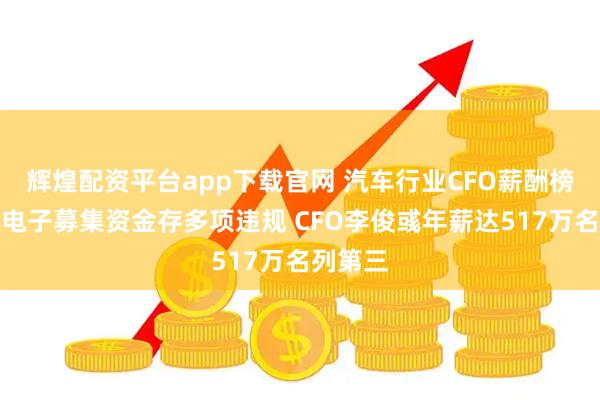 辉煌配资平台app下载官网 汽车行业CFO薪酬榜：均胜电子募集资金存多项违规 CFO李俊彧年薪达517万名列第三