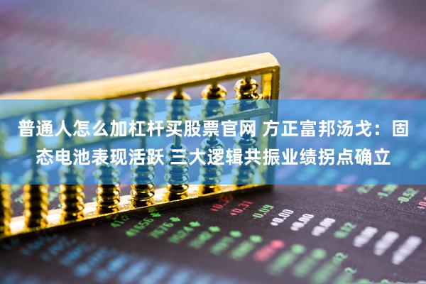 普通人怎么加杠杆买股票官网 方正富邦汤戈：固态电池表现活跃 三大逻辑共振业绩拐点确立
