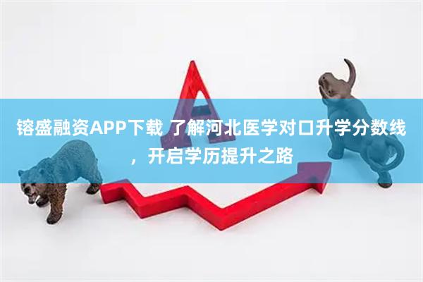 镕盛融资APP下载 了解河北医学对口升学分数线，开启学历提升之路