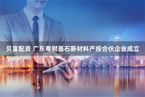 贝富配资 广东粤财基石新材料产投合伙企业成立