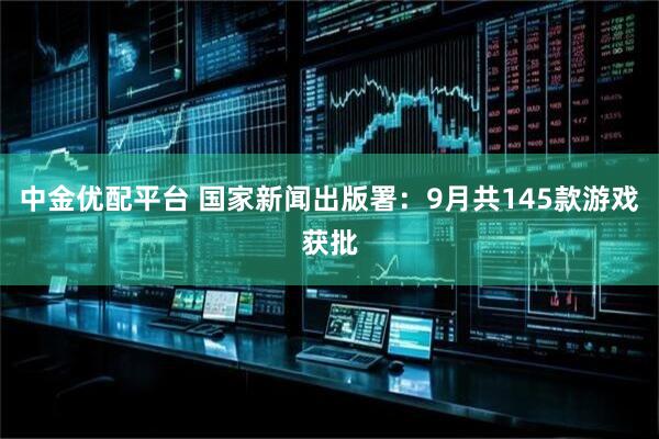 中金优配平台 国家新闻出版署：9月共145款游戏获批