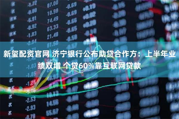 新玺配资官网 济宁银行公布助贷合作方：上半年业绩双增 个贷60%靠互联网贷款