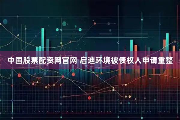 中国股票配资网官网 启迪环境被债权人申请重整