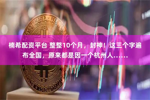 楠希配资平台 整整10个月，封神！这三个字遍布全国，原来都是因一个杭州人……