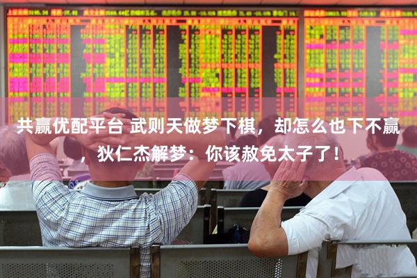 共赢优配平台 武则天做梦下棋，却怎么也下不赢，狄仁杰解梦：你该赦免太子了！