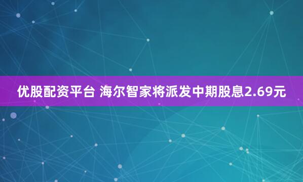 优股配资平台 海尔智家将派发中期股息2.69元