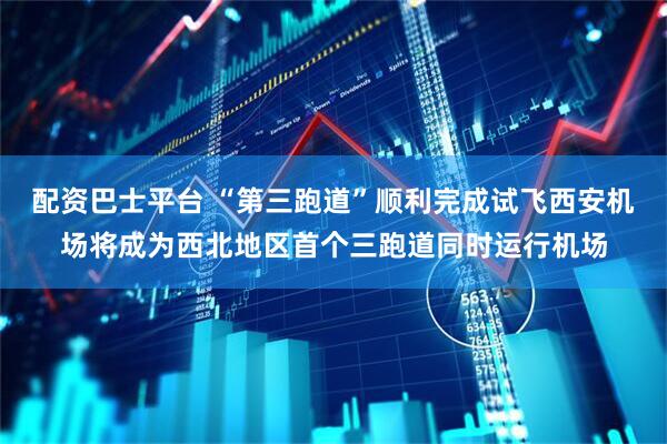 配资巴士平台 “第三跑道”顺利完成试飞西安机场将成为西北地区首个三跑道同时运行机场
