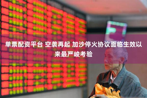 单票配资平台 空袭再起 加沙停火协议面临生效以来最严峻考验
