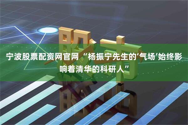 宁波股票配资网官网 “杨振宁先生的‘气场’始终影响着清华的科研人”