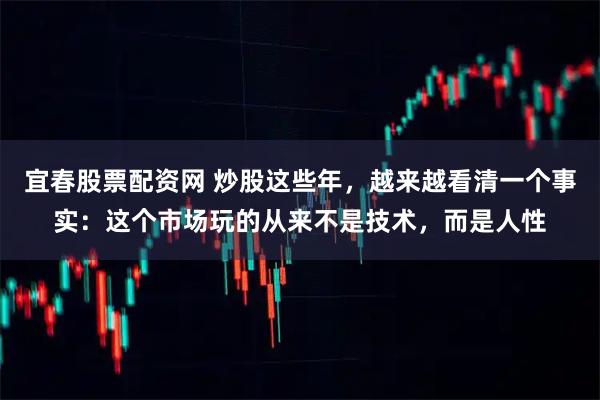 宜春股票配资网 炒股这些年，越来越看清一个事实：这个市场玩的从来不是技术，而是人性