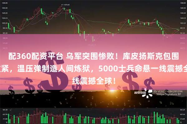 配360配资平台 乌军突围惨败！库皮扬斯克包围圈收紧，温压弹制造人间炼狱，5000士兵命悬一线震撼全球！