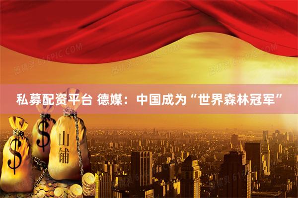 私募配资平台 德媒：中国成为“世界森林冠军”