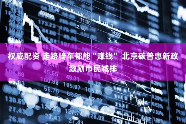 权威配资 走路骑车都能“赚钱” 北京碳普惠新政激励市民减排