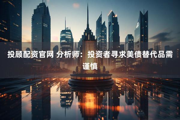 投顾配资官网 分析师：投资者寻求美债替代品需谨慎