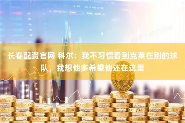 长春配资官网 科尔：我不习惯看到克莱在别的球队，我想他多希望他还在这里