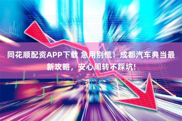 同花顺配资APP下载 急用别慌！成都汽车典当最新攻略，安心周转不踩坑!