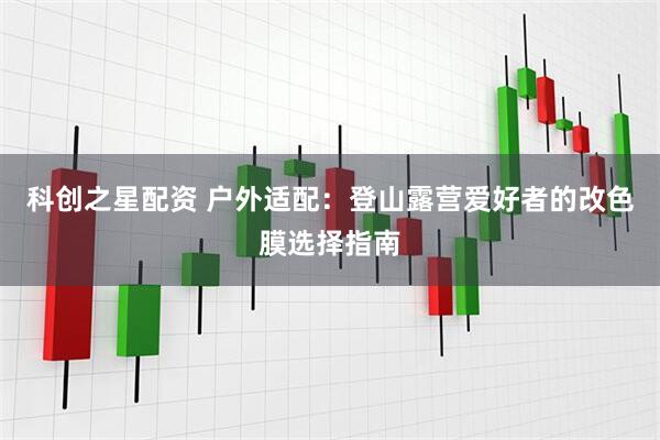 科创之星配资 户外适配：登山露营爱好者的改色膜选择指南