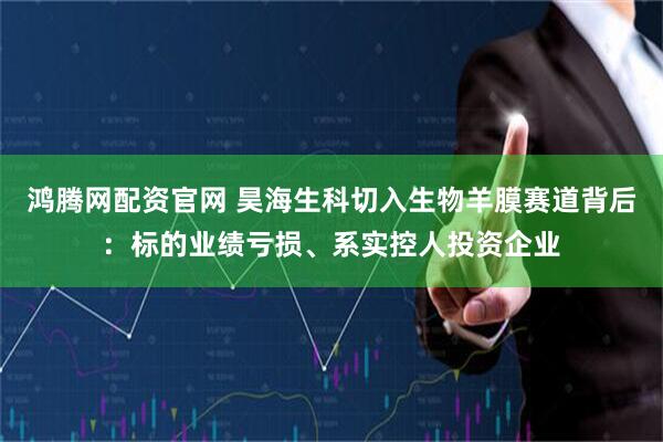 鸿腾网配资官网 昊海生科切入生物羊膜赛道背后：标的业绩亏损、系实控人投资企业