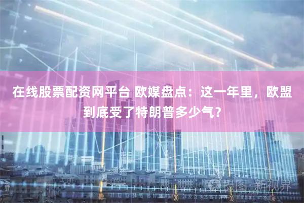 在线股票配资网平台 欧媒盘点：这一年里，欧盟到底受了特朗普多少气？