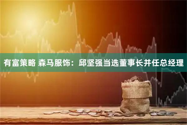 有富策略 森马服饰：邱坚强当选董事长并任总经理