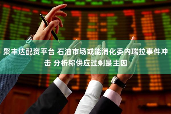 聚丰达配资平台 石油市场或能消化委内瑞拉事件冲击 分析称供应过剩是主因
