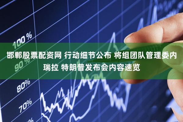 邯郸股票配资网 行动细节公布 将组团队管理委内瑞拉 特朗普发布会内容速览