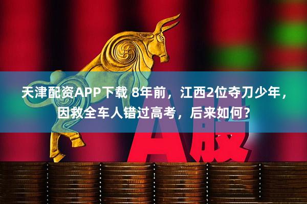 天津配资APP下载 8年前，江西2位夺刀少年，因救全车人错过高考，后来如何？