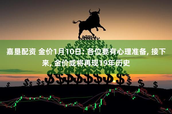 嘉垦配资 金价1月10日: 各位要有心理准备, 接下来, 金价或将再现19年历史