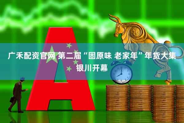 广禾配资官网 第二届“固原味 老家年”年货大集银川开幕