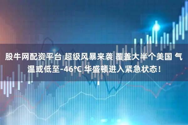 股牛网配资平台 超级风暴来袭 覆盖大半个美国 气温或低至-46℃ 华盛顿进入紧急状态！