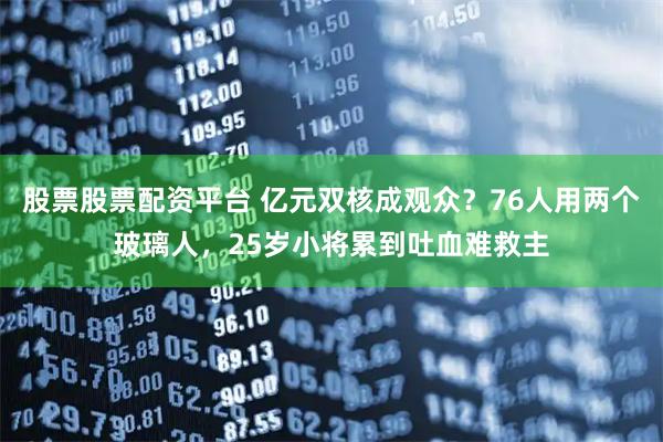 股票股票配资平台 亿元双核成观众？76人用两个玻璃人，25岁小将累到吐血难救主
