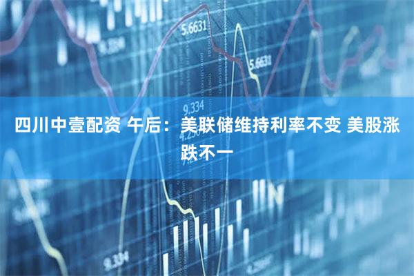 四川中壹配资 午后：美联储维持利率不变 美股涨跌不一
