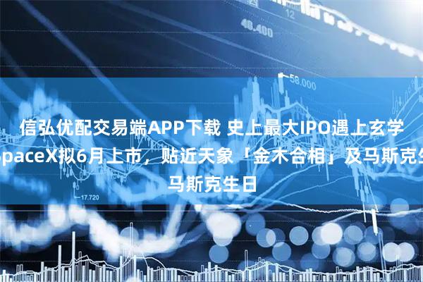 信弘优配交易端APP下载 史上最大IPO遇上玄学！SpaceX拟6月上市，贴近天象「金木合相」及马斯克生日
