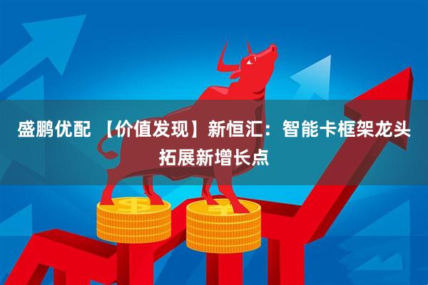 盛鹏优配 【价值发现】新恒汇：智能卡框架龙头拓展新增长点