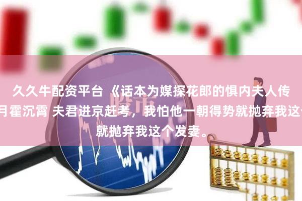久久牛配资平台 《话本为媒探花郎的惧内夫人传奇》裴月霍沉霄 夫君进京赶考，我怕他一朝得势就抛弃我这个发妻。